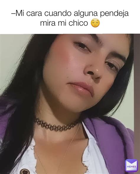 Mi Cara Cuando Alguna Pendeja Mira Mi Chico 😌 Locampoorozco123 Memes