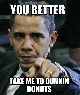 Meme Maker You Better Take Me To Dunkin Donuts Meme Generator