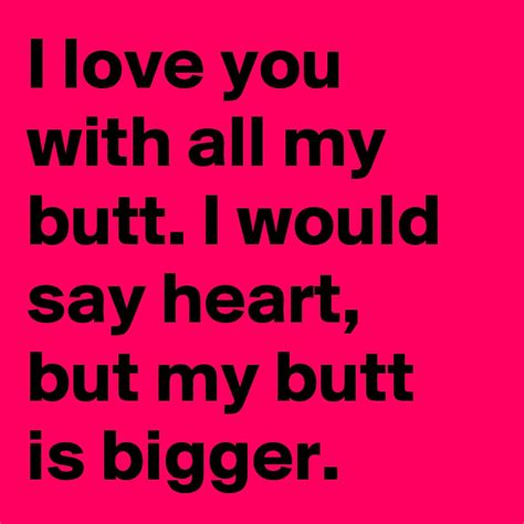 I Love You With All My Butt I Would Say Heart But My Butt Is Bigger