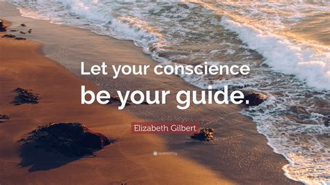 Let your conscience be your guide. Elizabeth Gilbert Quote: "Let your conscience be your ...