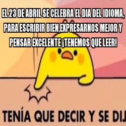 El escritor falleció el 22 de abril de 1616, en madrid, españa, sin embargo, se decretó la fecha de su entierro, 23 de abril. Meme Personalizado - eL 23 de abril se celebra el dia del idioma, para escribir bien,expresarnos ...