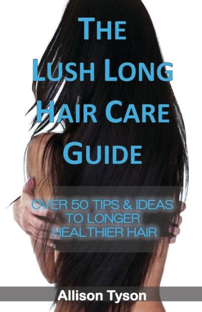 The Lush Long Hair Care Guide Over Tips And Ideas To Longer Healthier Hair By Allison L