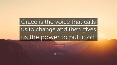 Max Lucado Quote Grace Is The Voice That Calls Us To Change And Then
