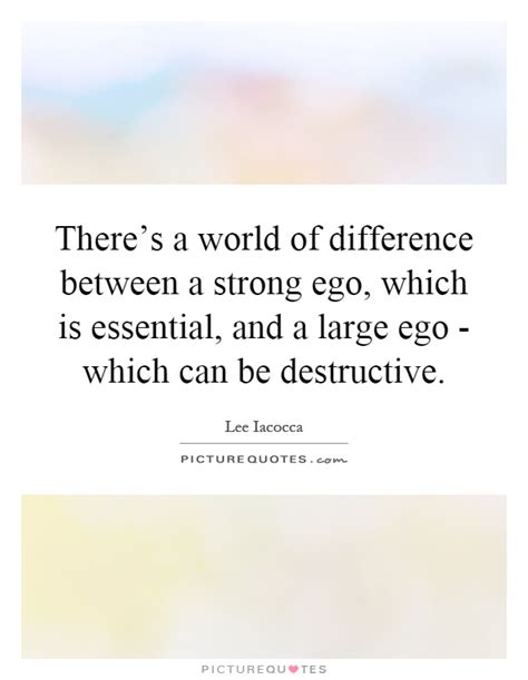 Theres A World Of Difference Between A Strong Ego Which Is
