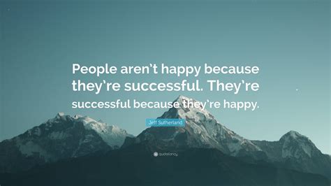 Jeff Sutherland Quote “people Arent Happy Because Theyre Successful