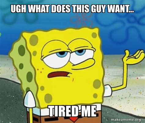Ugh What Does This Guy Want Tired Me Tough Spongebob Meme Generator