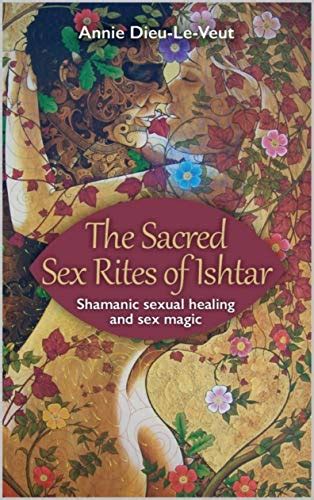 The Sacred Sex Rites Of Ishtar Shamanic Sexual Healing And Sex Magic