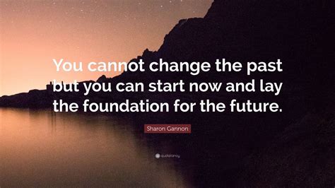 Sharon Gannon Quote You Cannot Change The Past But You Can Start Now