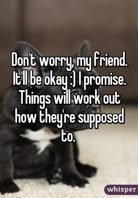 don t worry my friend it ll be okay i promise things will work out how they re supposed to