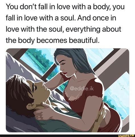 You Dont Fall In Love With A Body You Fall In Love With A Soul And Once In Love With The Soul