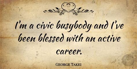 George Takei Im A Civic Busybody And Ive Been Blessed With An Active
