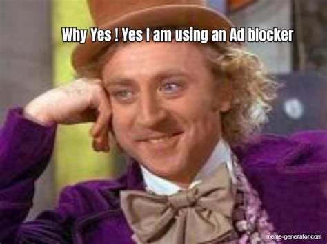 Why Yes Yes I Am Using An Ad Blocker Meme Generator