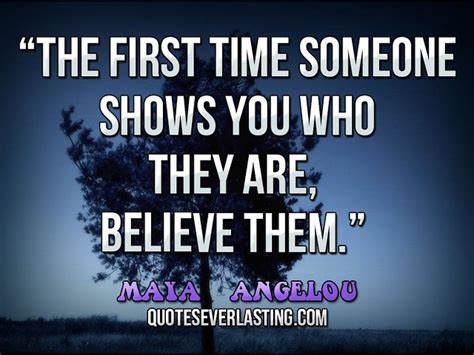 When someoneshows you whothey are believe them the first time. "The first time someone shows you who they are, believe ...