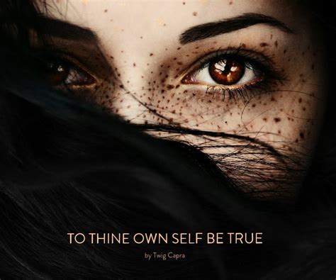 There is no absolute self to be virtuously true to. TO THINE OWN SELF BE TRUE by Twig Capra | Blurb Books