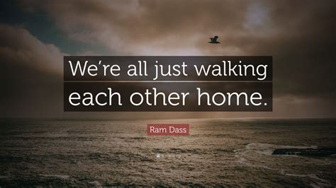 We re all just walking each other home. Ram Dass Quote: "We're all just walking each other home ...