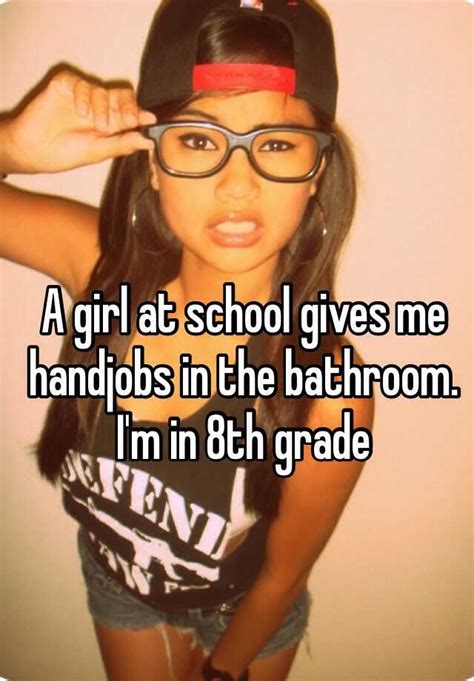 a girl at school gives me handjobs in the bathroom i m in 8th grade
