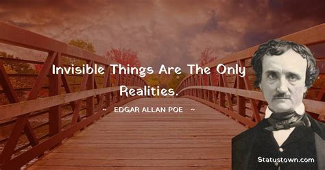 Invisible Things Are The Only Realities Edgar Allan Poe Quotes