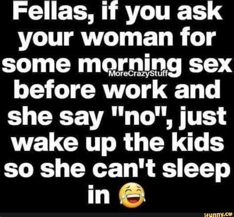 fellas if you ask your woman for some morning sex before work and she say no just wake up