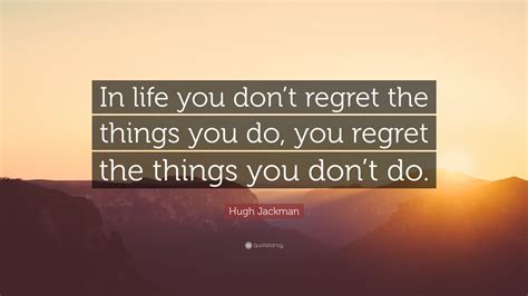 Hugh Jackman Quote In Life You Dont Regret The Things You Do You