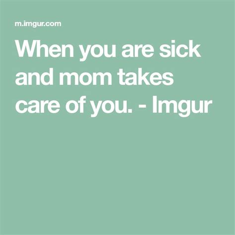 When You Are Sick And Mom Takes Care Of You Imgur Take Care Take