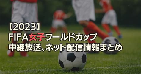 【女子サッカー】ワールドカップ2023の中継放送、ネット配信情報まとめ 女サカnow