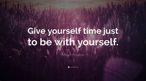 Maya Angelou Quote Give Yourself Time Just To Be With Yourself