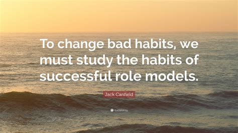 Jack Canfield Quote “to Change Bad Habits We Must Study The Habits Of