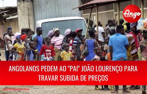 Angolanos Pedem Ao Pai João Lourenço Para Travar Subida De Preços Em Luanda Ango Emprego