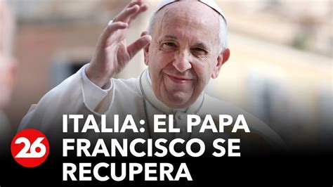 Italia El Papa Francisco Se Recupera Satisfactoriamente Youtube
