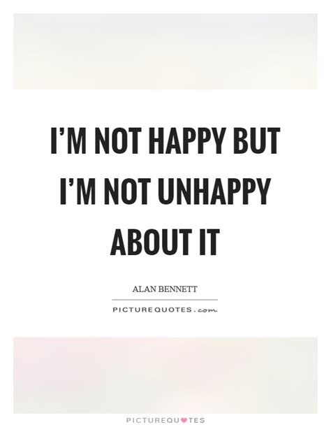 Im Not Happy But Im Not Unhappy About It Picture Quotes