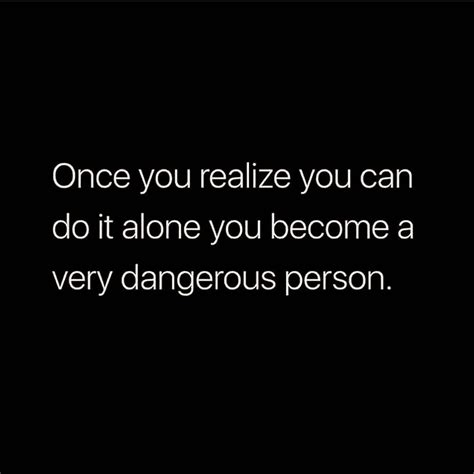 Once You Realize You Can Do It Alone You Become A Very Dangerous
