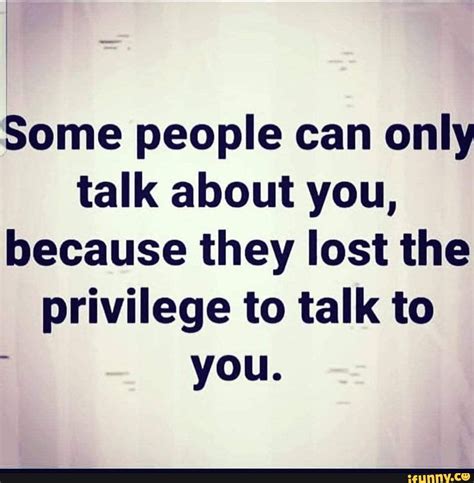 Some People Can Only Talk About You Because They Lost The Privilege To