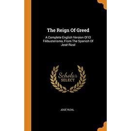 The Reign Of Greed A Complete English Version Of El Filibusterismo From The Spanish Of Jos
