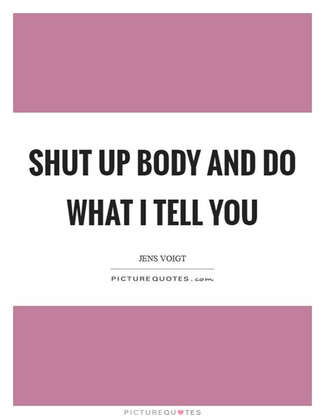 Shut Up Body And Do What I Tell You Picture Quotes