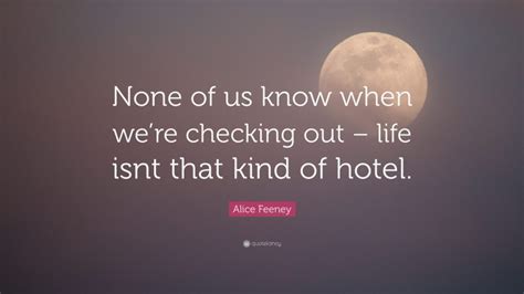 alice feeney quote “none of us know when we re checking out life isnt that kind of hotel ”