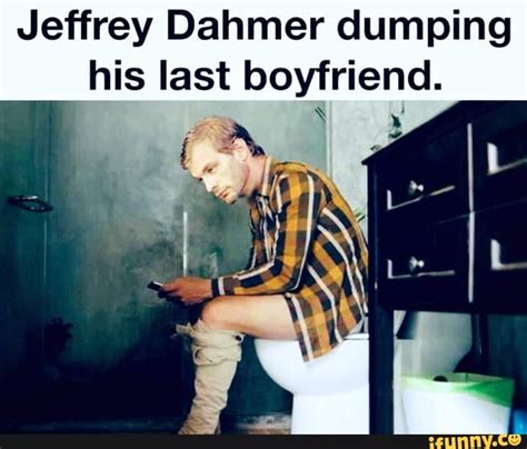 Jeffrey Dahmer Dumping His Last Boyfriend Ifunny