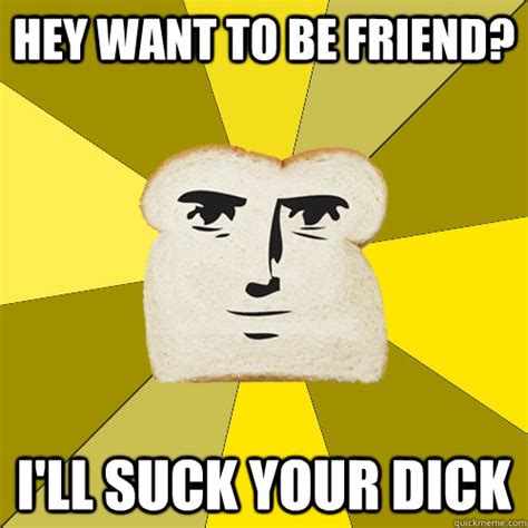 Hey Want To Be Friend I Ll Suck Your Dick Breadfriend Quickmeme