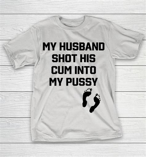 Shirts That Go Hard My Husband Shot His Cum Into My Pussy Shirts Woopytee