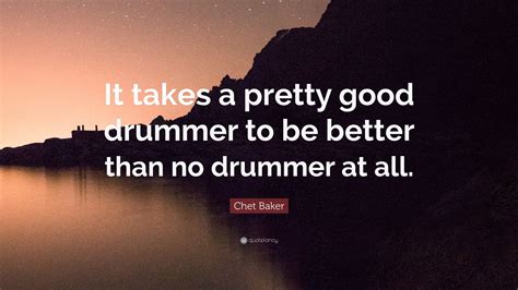 Chet Baker Quote “it Takes A Pretty Good Drummer To Be Better Than No Drummer At All”