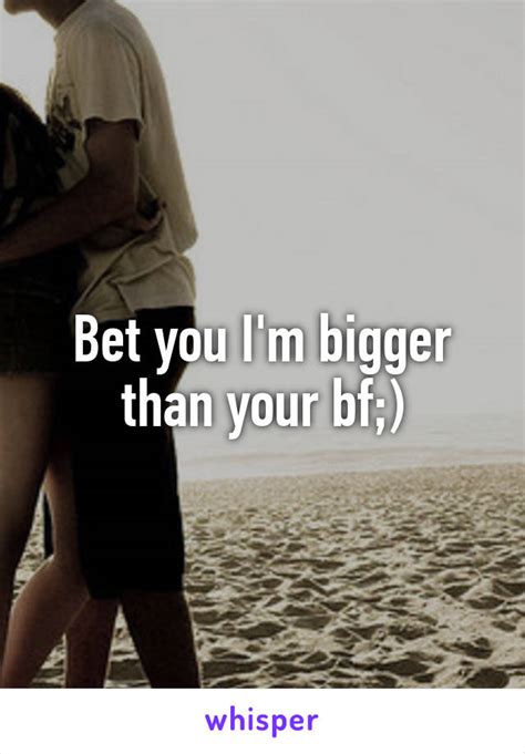 bet you i m bigger than your bf