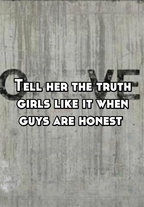 tell her the truth girls like it when guys are honest