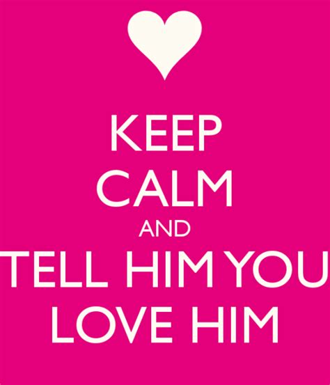 Keep Calm And Tell Him You Love Him