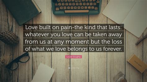 Louise Doughty Quote “love Built On Pain The Kind That Lasts Whatever