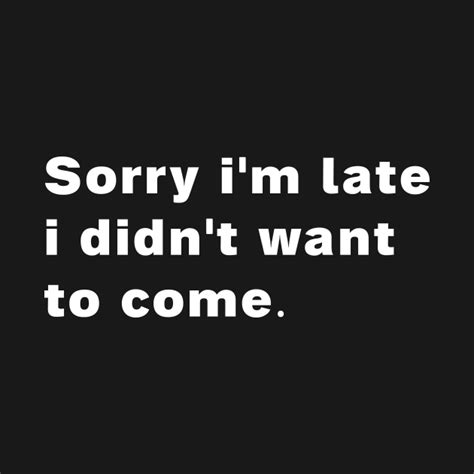 Sorry Im Late I Didnt Want To Come Funny Quote T Shirt Teepublic