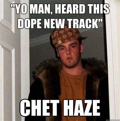 Yo Man Heard This Dope New Track Chet Haze Scumbag Steve Quickmeme