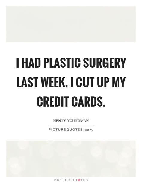 However, there are lots of ways to improve. I had plastic surgery last week. I cut up my credit cards | Picture Quotes