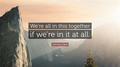 We are all in this together. Johnny Cash Quote: "We're all in this together if we're in it at all." (12 wallpapers) - Quotefancy