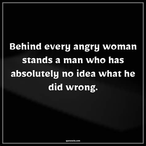 Behind Every Angry Woman Stands A Man Who Has Absolutely No Idea What He Did Wrong