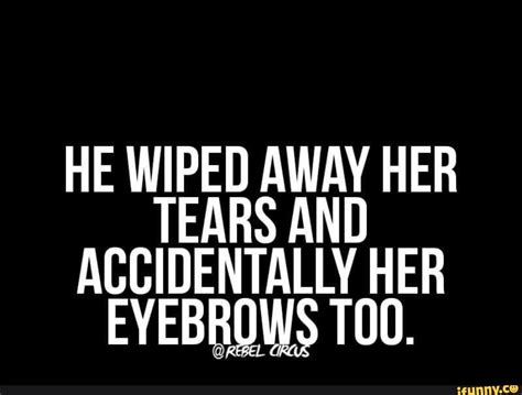 He Wiped Away Her Tears And Accidentally Her Ifunny