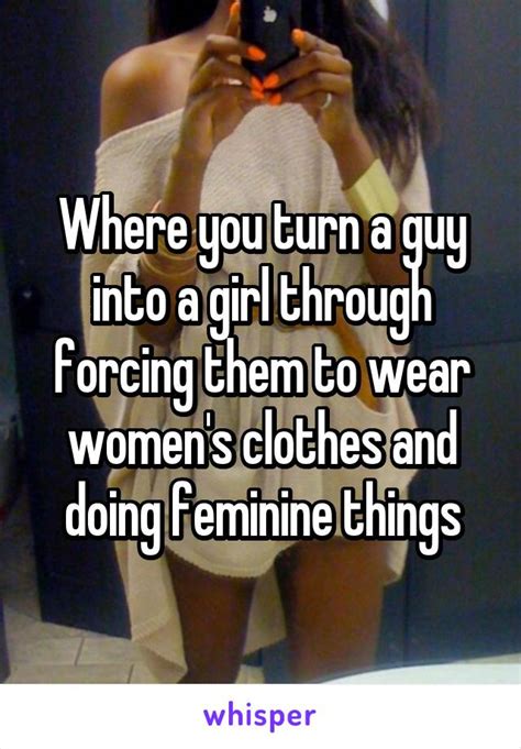 Where you turn a guy into a girl through forcing them to wear women's